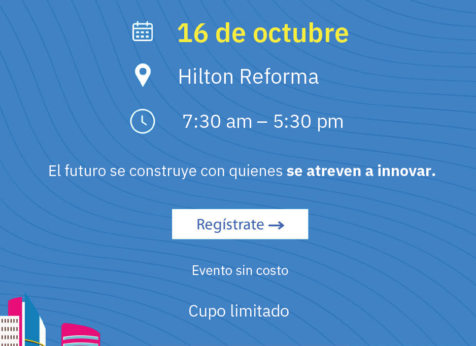 16 de octubre. Hilton Reforma. 7:30 am – 5:30 pm. El futuro se construye con quienes se atreven a innovar. Evento sin costo. Cupo limitado
